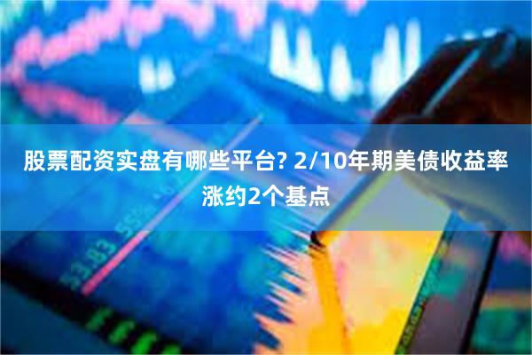 股票配资实盘有哪些平台? 2/10年期美债收益率涨约2个基点