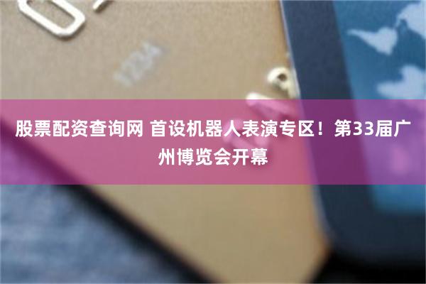 股票配资查询网 首设机器人表演专区！第33届广州博览会开幕
