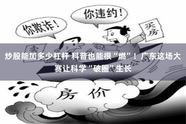 炒股能加多少杠杆 科普也能很“燃”！广东这场大赛让科学“破圈”生长