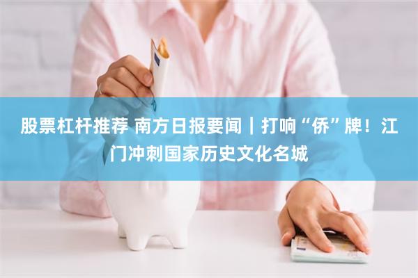 股票杠杆推荐 南方日报要闻｜打响“侨”牌！江门冲刺国家历史文化名城