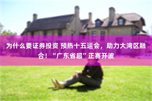 为什么要证券投资 预热十五运会，助力大湾区融合！“广东省超”正赛开波