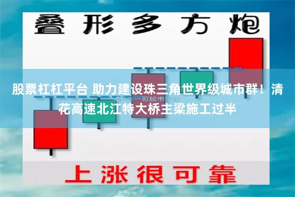 股票杠杠平台 助力建设珠三角世界级城市群！清花高速北江特大桥主梁施工过半