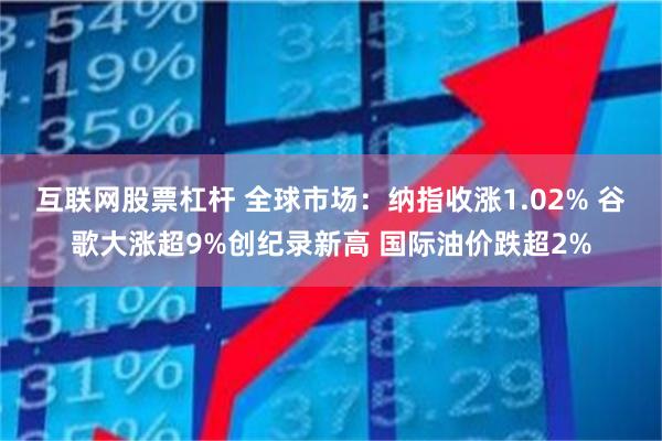 互联网股票杠杆 全球市场：纳指收涨1.02% 谷歌大涨超9%创纪录新高 国际油价跌超2%