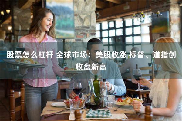 股票怎么杠杆 全球市场：美股收涨 标普、道指创收盘新高