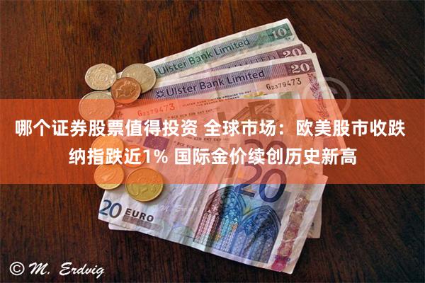 哪个证券股票值得投资 全球市场：欧美股市收跌 纳指跌近1% 国际金价续创历史新高