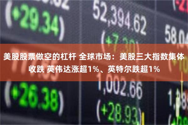 美股股票做空的杠杆 全球市场：美股三大指数集体收跌 英伟达涨超1%、英特尔跌超1%