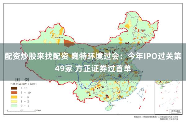 配资炒股来找配资 巍特环境过会:今年IPO过关第49家 方正证券过首单