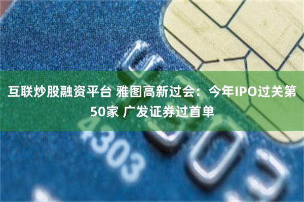 互联炒股融资平台 雅图高新过会:今年IPO过关第50家 广发证券过首单