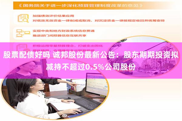 股票配债好吗 诚邦股份最新公告:股东期期投资拟减持不超过0.5%公司股份