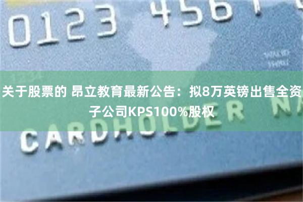 关于股票的 昂立教育最新公告：拟8万英镑出售全资子公司KPS100%股权