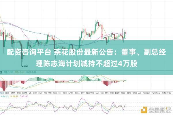 配资咨询平台 茶花股份最新公告：董事、副总经理陈志海计划减持不超过4万股