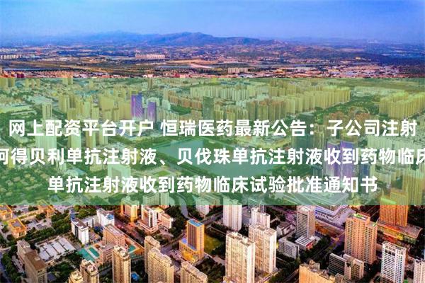 网上配资平台开户 恒瑞医药最新公告：子公司注射用SHR-1826、阿得贝利单抗注射液、贝伐珠单抗注射液收到药物临床试验批准通知书