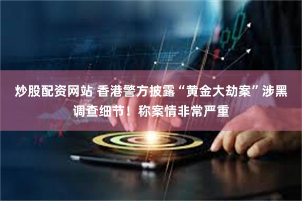 炒股配资网站 香港警方披露“黄金大劫案”涉黑调查细节！称案情非常严重
