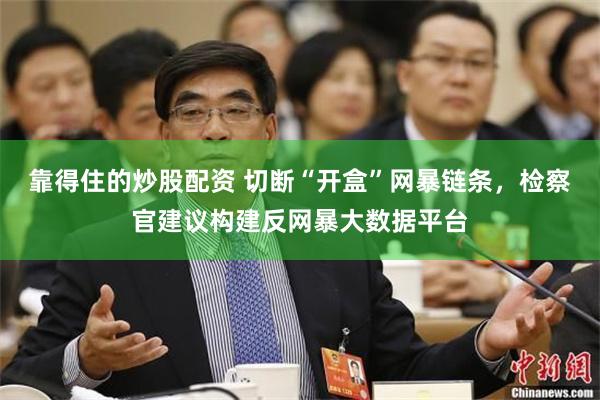 靠得住的炒股配资 切断“开盒”网暴链条，检察官建议构建反网暴大数据平台