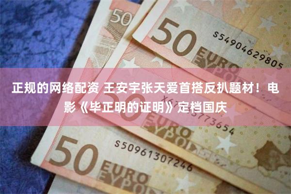 正规的网络配资 王安宇张天爱首搭反扒题材！电影《毕正明的证明》定档国庆