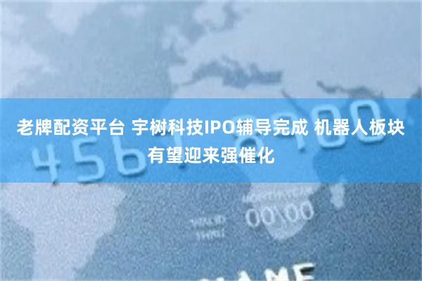 老牌配资平台 宇树科技IPO辅导完成 机器人板块有望迎来强催化