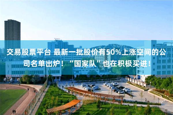 交易股票平台 最新一批股价有50%上涨空间的公司名单出炉！“国家队”也在积极买进！