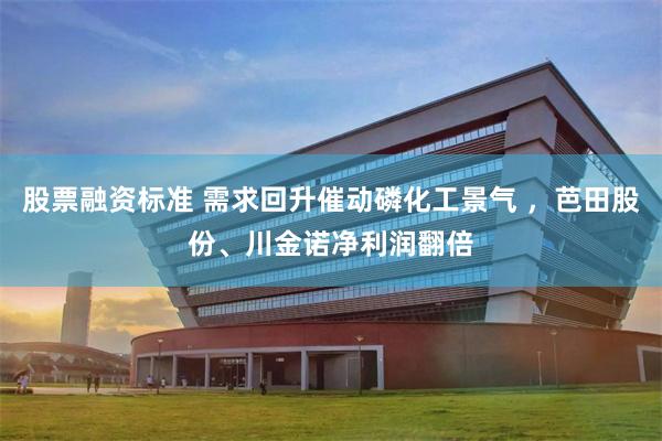 股票融资标准 需求回升催动磷化工景气 ，芭田股份、川金诺净利润翻倍