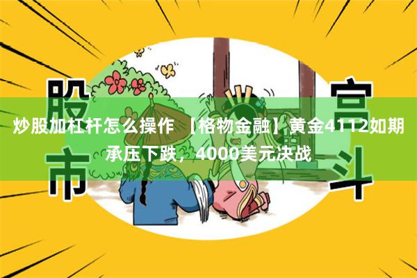 炒股加杠杆怎么操作 【格物金融】黄金4112如期承压下跌,4000美元决战
