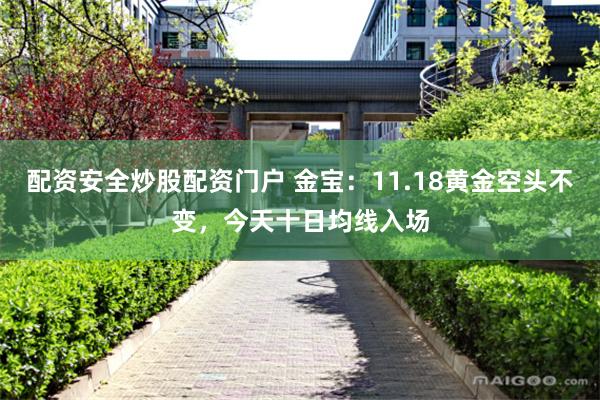 配资安全炒股配资门户 金宝：11.18黄金空头不变，今天十日均线入场