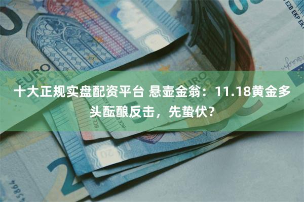十大正规实盘配资平台 悬壶金翁：11.18黄金多头酝酿反击，先蛰伏？