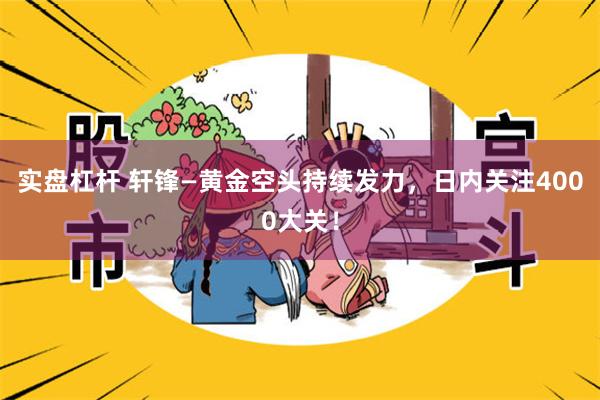 实盘杠杆 轩锋—黄金空头持续发力，日内关注4000大关！