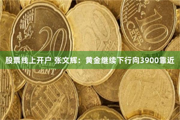 股票线上开户 张文辉：黄金继续下行向3900靠近