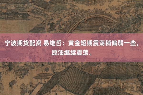 宁波期货配资 易维哲：黄金短期震荡稍偏弱一些，原油继续震荡。