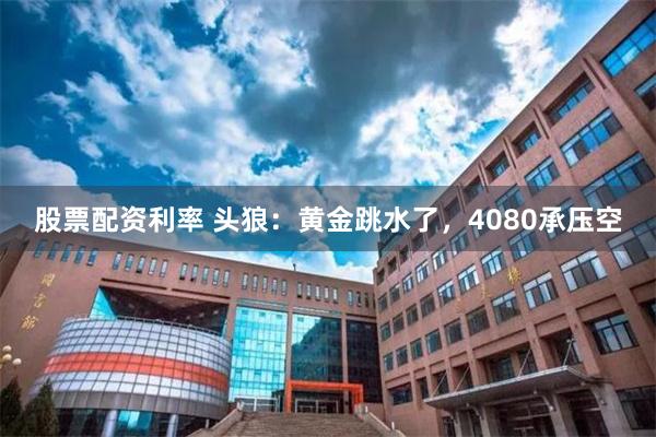股票配资利率 头狼：黄金跳水了，4080承压空