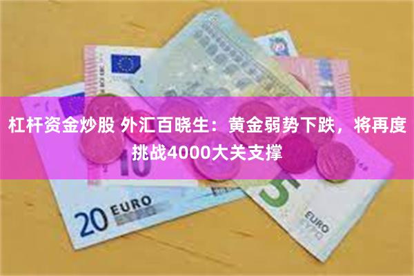 杠杆资金炒股 外汇百晓生：黄金弱势下跌，将再度挑战4000大关支撑