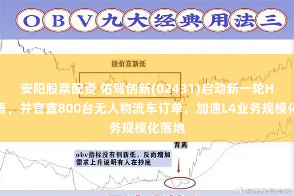 安阳股票配资 佑驾创新(02431)启动新一轮H股配售，并官宣800台无人物流车订单，加速L4业务规模化落地