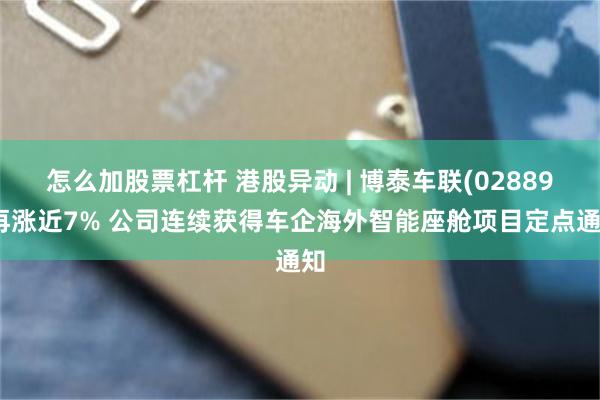 怎么加股票杠杆 港股异动 | 博泰车联(02889)再涨近7% 公司连续获得车企海外智能座舱项目定点通知