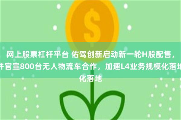网上股票杠杆平台 佑驾创新启动新一轮H股配售，并官宣800台无人物流车合作，加速L4业务规模化落地