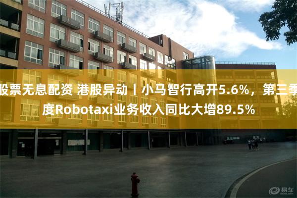 股票无息配资 港股异动丨小马智行高开5.6%，第三季度Robotaxi业务收入同比大增89.5%
