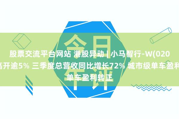股票交流平台网站 港股异动 | 小马智行-W(02026)高开逾5% 三季度总营收同比增长72% 城市级单车盈利转正