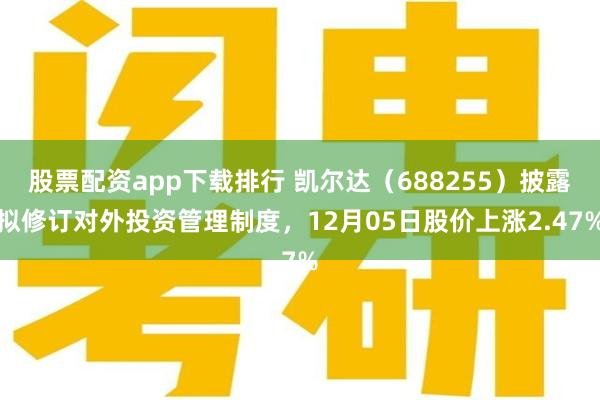 股票配资app下载排行 凯尔达（688255）披露拟修订对外投资管理制度，12月05日股价上涨2.47%