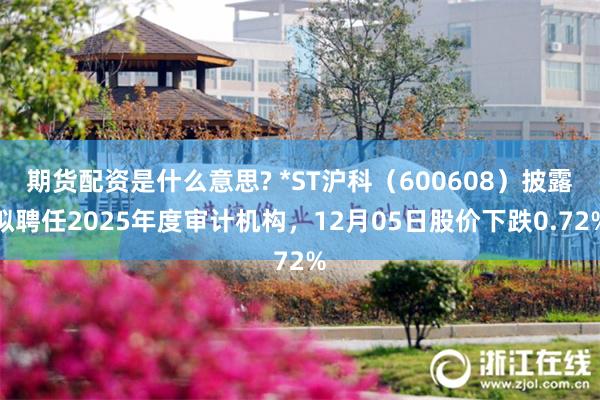 期货配资是什么意思? *ST沪科（600608）披露拟聘任2025年度审计机构，12月05日股价下跌0.72%