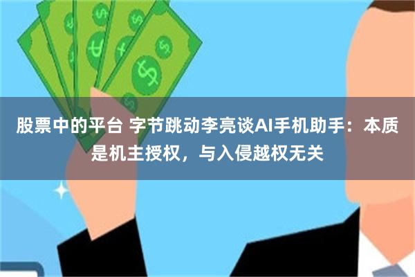 股票中的平台 字节跳动李亮谈AI手机助手：本质是机主授权，与入侵越权无关