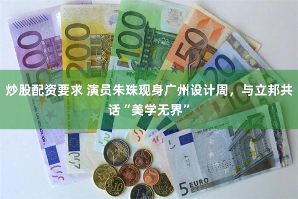 炒股配资要求 演员朱珠现身广州设计周，与立邦共话“美学无界”