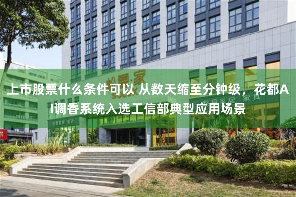 上市股票什么条件可以 从数天缩至分钟级，花都AI调香系统入选工信部典型应用场景