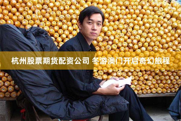 杭州股票期货配资公司 冬游澳门开启奇幻旅程