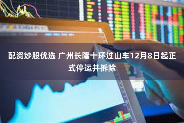 配资炒股优选 广州长隆十环过山车12月8日起正式停运并拆除