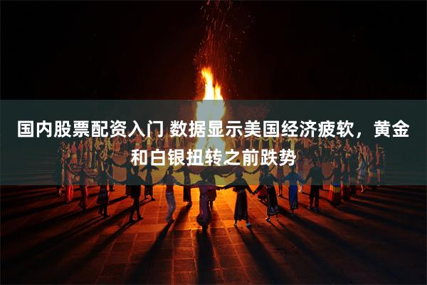 国内股票配资入门 数据显示美国经济疲软，黄金和白银扭转之前跌势