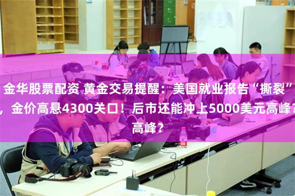 金华股票配资 黄金交易提醒：美国就业报告“撕裂”，金价高悬4300关口！后市还能冲上5000美元高峰？
