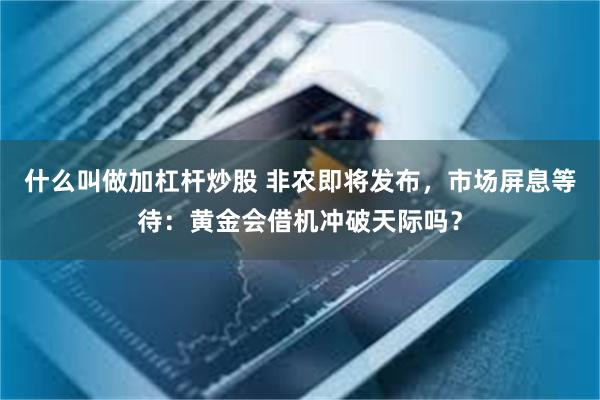 什么叫做加杠杆炒股 非农即将发布，市场屏息等待：黄金会借机冲破天际吗？