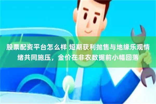 股票配资平台怎么样 短期获利抛售与地缘乐观情绪共同施压，金价在非农数据前小幅回落