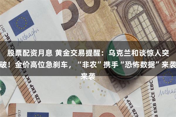 股票配资月息 黄金交易提醒：乌克兰和谈惊人突破！金价高位急刹车，“非农”携手“恐怖数据”来袭