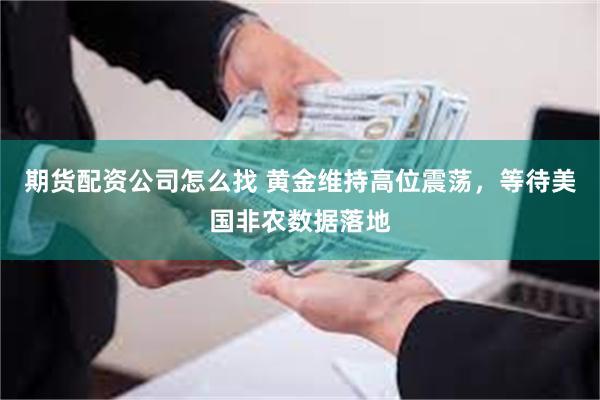 期货配资公司怎么找 黄金维持高位震荡，等待美国非农数据落地