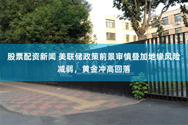 股票配资新闻 美联储政策前景审慎叠加地缘风险减弱，黄金冲高回落