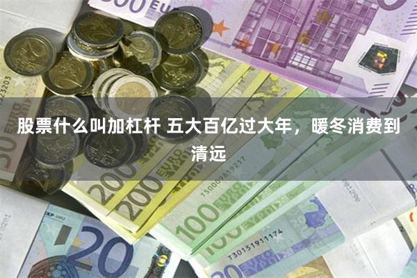 股票什么叫加杠杆 五大百亿过大年，暖冬消费到清远
